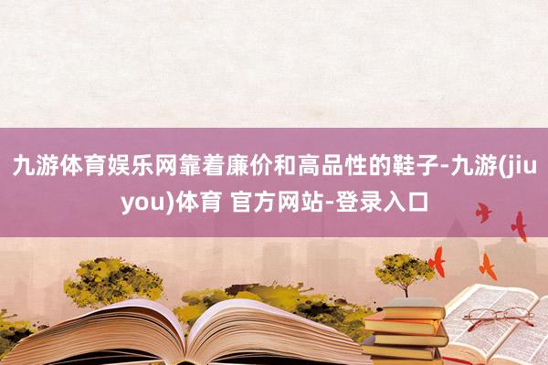 九游体育娱乐网靠着廉价和高品性的鞋子-九游(jiuyou)体育 官方网站-登录入口
