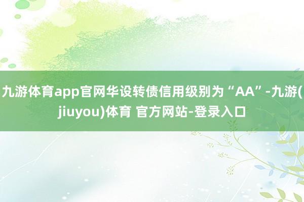九游体育app官网华设转债信用级别为“AA”-九游(jiuyou)体育 官方网站-登录入口