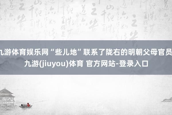 九游体育娱乐网“些儿地”联系了陇右的明朝父母官员-九游(jiuyou)体育 官方网站-登录入口