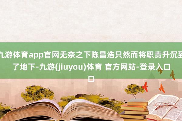 九游体育app官网无奈之下陈昌浩只然而将职责升沉到了地下-九游(jiuyou)体育 官方网站-登录入口