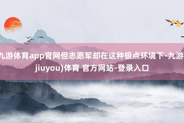 九游体育app官网但志愿军却在这种极点环境下-九游(jiuyou)体育 官方网站-登录入口