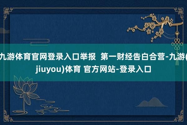九游体育官网登录入口举报 第一财经告白合营-九游(jiuyou)体育 官方网站-登录入口