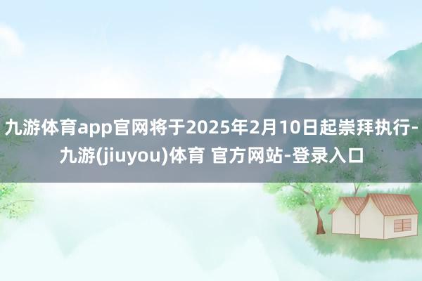 九游体育app官网将于2025年2月10日起崇拜执行-九游(jiuyou)体育 官方网站-登录入口