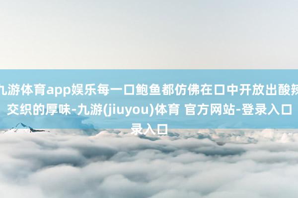 九游体育app娱乐每一口鲍鱼都仿佛在口中开放出酸辣交织的厚味-九游(jiuyou)体育 官方网站-登录入口