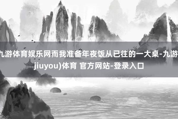 九游体育娱乐网而我准备年夜饭从已往的一大桌-九游(jiuyou)体育 官方网站-登录入口