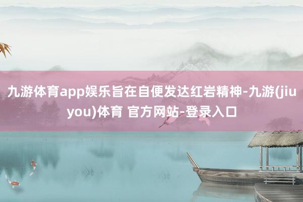 九游体育app娱乐旨在自便发达红岩精神-九游(jiuyou)体育 官方网站-登录入口