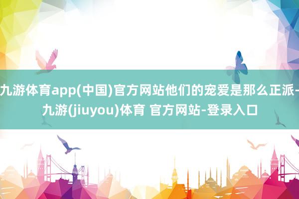 九游体育app(中国)官方网站他们的宠爱是那么正派-九游(jiuyou)体育 官方网站-登录入口