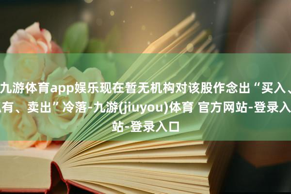 九游体育app娱乐现在暂无机构对该股作念出“买入、抓有、卖出”冷落-九游(jiuyou)体育 官方网站-登录入口