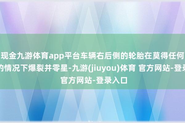现金九游体育app平台车辆右后侧的轮胎在莫得任何预兆的情况下爆裂并零星-九游(jiuyou)体育 官方网站-登录入口