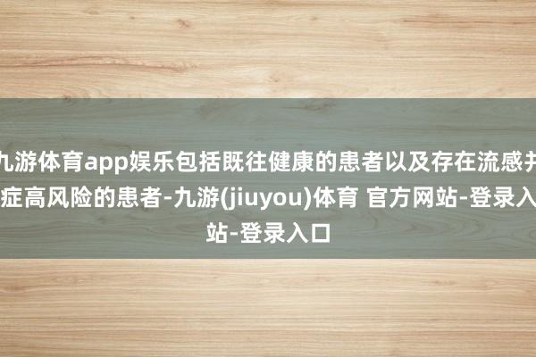 九游体育app娱乐包括既往健康的患者以及存在流感并发症高风险的患者-九游(jiuyou)体育 官方网站-登录入口
