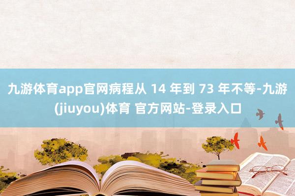 九游体育app官网病程从 14 年到 73 年不等-九游(jiuyou)体育 官方网站-登录入口