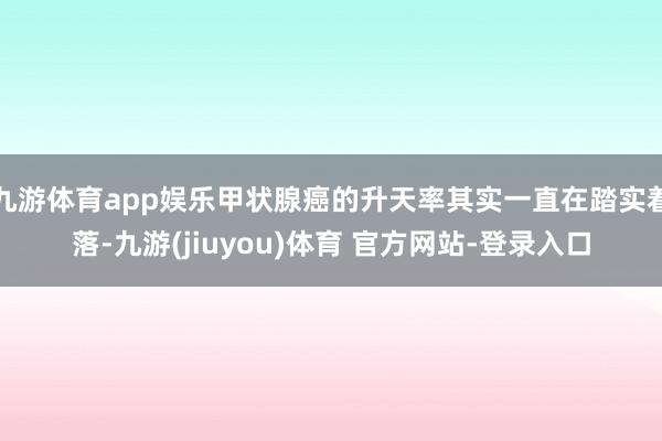 九游体育app娱乐甲状腺癌的升天率其实一直在踏实着落-九游(jiuyou)体育 官方网站-登录入口