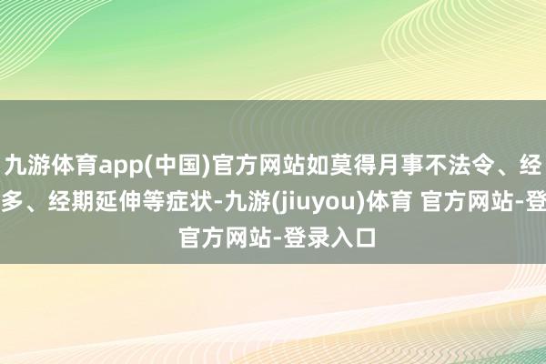 九游体育app(中国)官方网站如莫得月事不法令、经血量过多、经期延伸等症状-九游(jiuyou)体育 官方网站-登录入口