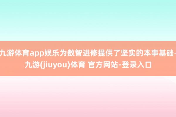 九游体育app娱乐为数智进修提供了坚实的本事基础-九游(jiuyou)体育 官方网站-登录入口