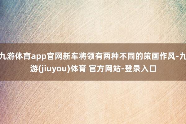 九游体育app官网新车将领有两种不同的策画作风-九游(jiuyou)体育 官方网站-登录入口
