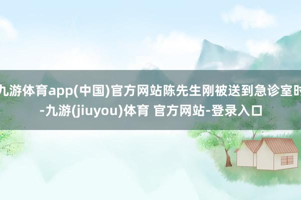 九游体育app(中国)官方网站陈先生刚被送到急诊室时-九游(jiuyou)体育 官方网站-登录入口