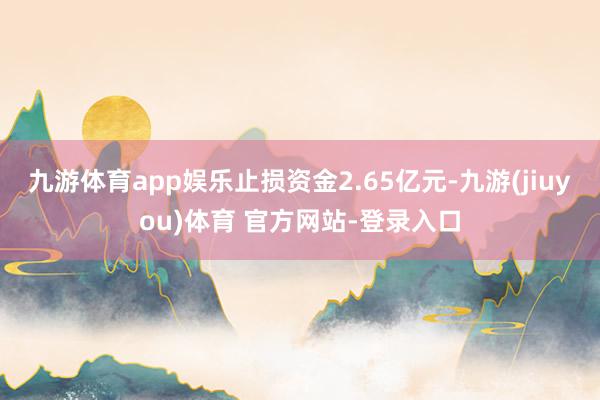 九游体育app娱乐止损资金2.65亿元-九游(jiuyou)体育 官方网站-登录入口