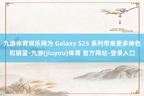 九游体育娱乐网为 Galaxy S25 系列带来更多神色和销量-九游(jiuyou)体育 官方网站-登录入口