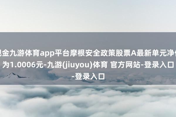 现金九游体育app平台摩根安全政策股票A最新单元净值为1.0006元-九游(jiuyou)体育 官方网站-登录入口