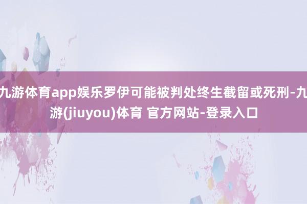 九游体育app娱乐罗伊可能被判处终生截留或死刑-九游(jiuyou)体育 官方网站-登录入口
