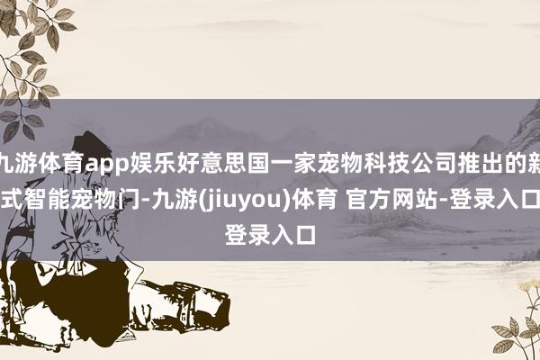 九游体育app娱乐好意思国一家宠物科技公司推出的新式智能宠物门-九游(jiuyou)体育 官方网站-登录入口