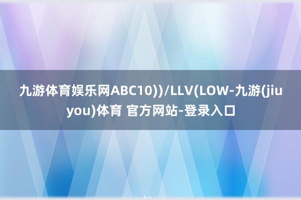 九游体育娱乐网ABC10))/LLV(LOW-九游(jiuyou)体育 官方网站-登录入口