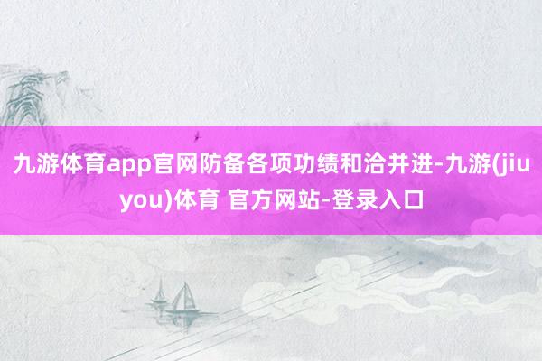 九游体育app官网防备各项功绩和洽并进-九游(jiuyou)体育 官方网站-登录入口