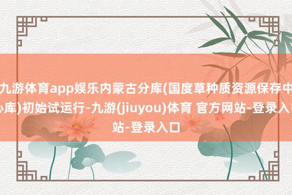 九游体育app娱乐内蒙古分库(国度草种质资源保存中心库)初始试运行-九游(jiuyou)体育 官方网站-登录入口