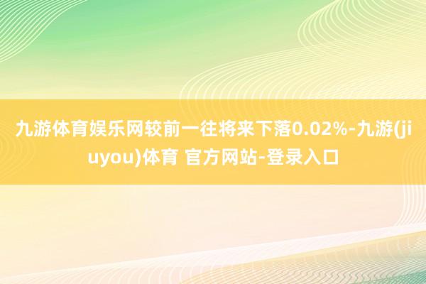 九游体育娱乐网较前一往将来下落0.02%-九游(jiuyou)体育 官方网站-登录入口