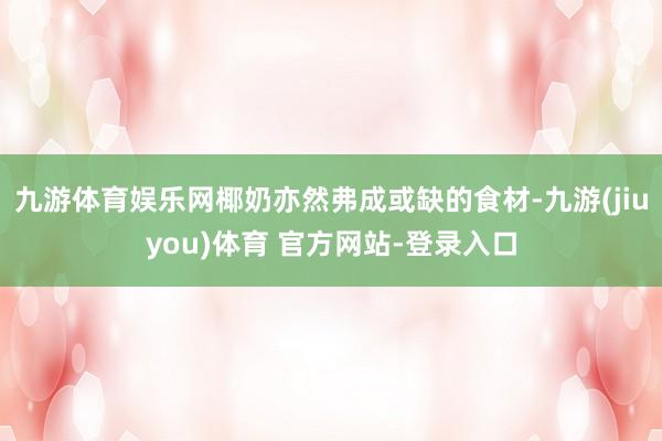九游体育娱乐网椰奶亦然弗成或缺的食材-九游(jiuyou)体育 官方网站-登录入口