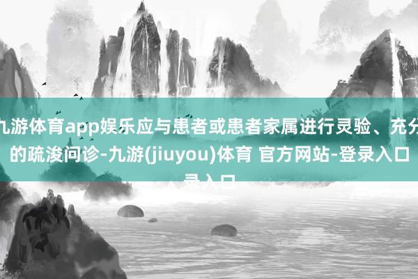 九游体育app娱乐应与患者或患者家属进行灵验、充分的疏浚问诊-九游(jiuyou)体育 官方网站-登录入口