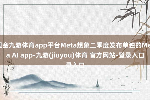现金九游体育app平台Meta想象二季度发布单独的Meta AI app-九游(jiuyou)体育 官方网站-登录入口