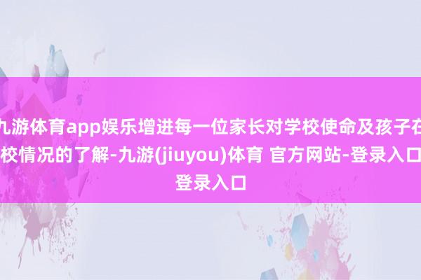 九游体育app娱乐增进每一位家长对学校使命及孩子在校情况的了解-九游(jiuyou)体育 官方网站-登录入口