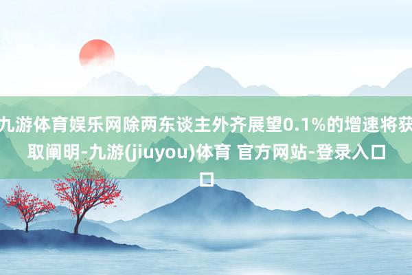 九游体育娱乐网除两东谈主外齐展望0.1%的增速将获取阐明-九游(jiuyou)体育 官方网站-登录入口