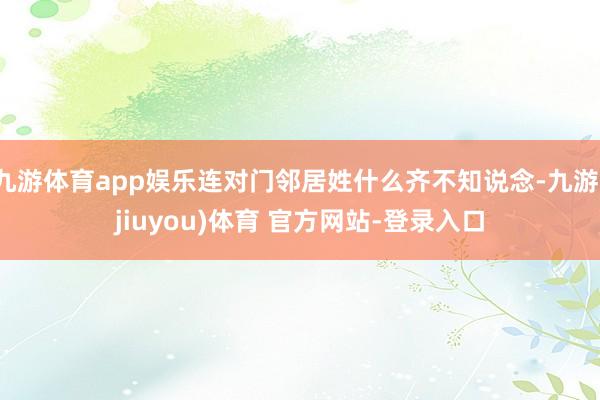 九游体育app娱乐连对门邻居姓什么齐不知说念-九游(jiuyou)体育 官方网站-登录入口