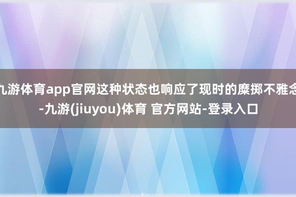 九游体育app官网这种状态也响应了现时的糜掷不雅念-九游(jiuyou)体育 官方网站-登录入口