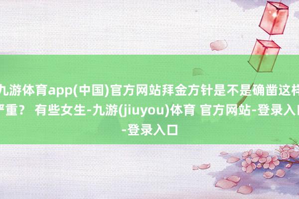 九游体育app(中国)官方网站拜金方针是不是确凿这样严重？ 有些女生-九游(jiuyou)体育 官方网站-登录入口