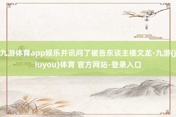 九游体育app娱乐并讯问了被告东谈主楼文龙-九游(jiuyou)体育 官方网站-登录入口