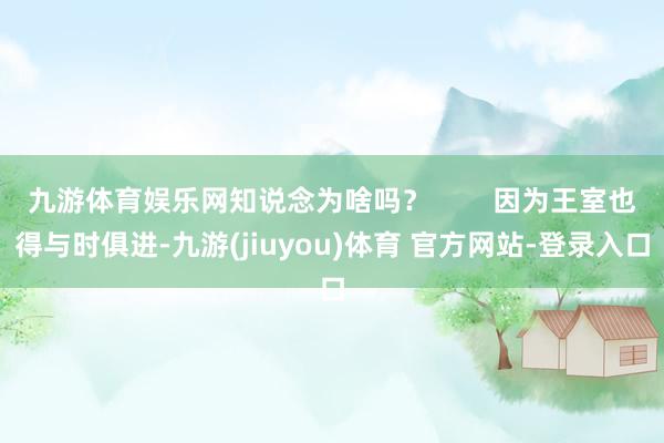 九游体育娱乐网知说念为啥吗？        因为王室也得与时俱进-九游(jiuyou)体育 官方网站-登录入口