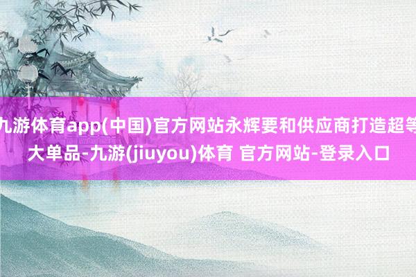 九游体育app(中国)官方网站永辉要和供应商打造超等大单品-九游(jiuyou)体育 官方网站-登录入口