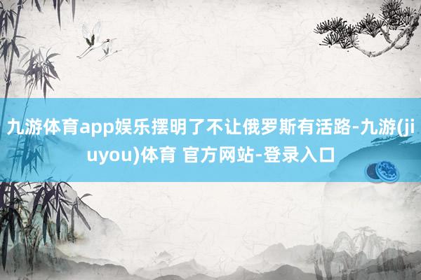 九游体育app娱乐摆明了不让俄罗斯有活路-九游(jiuyou)体育 官方网站-登录入口