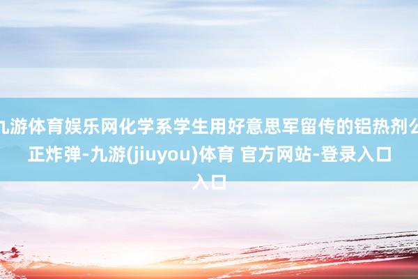 九游体育娱乐网化学系学生用好意思军留传的铝热剂公正炸弹-九游(jiuyou)体育 官方网站-登录入口