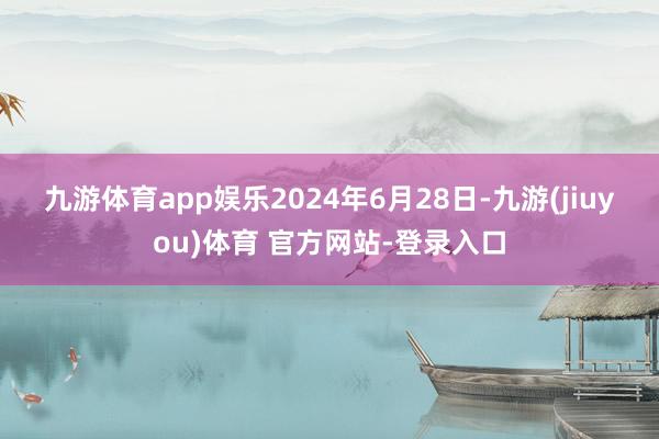 九游体育app娱乐　　2024年6月28日-九游(jiuyou)体育 官方网站-登录入口