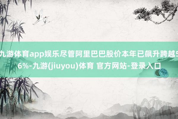 九游体育app娱乐　　尽管阿里巴巴股价本年已飙升跨越56%-九游(jiuyou)体育 官方网站-登录入口