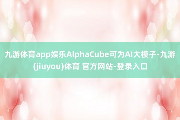 九游体育app娱乐AlphaCube可为AI大模子-九游(jiuyou)体育 官方网站-登录入口