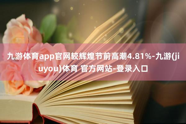 九游体育app官网较辉煌节前高潮4.81%-九游(jiuyou)体育 官方网站-登录入口