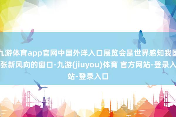 九游体育app官网中国外洋入口展览会是世界感知我国铺张新风向的窗口-九游(jiuyou)体育 官方网站-登录入口