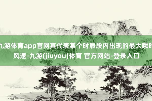 九游体育app官网其代表某个时辰段内出现的最大瞬时风速-九游(jiuyou)体育 官方网站-登录入口
