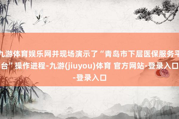 九游体育娱乐网并现场演示了“青岛市下层医保服务平台”操作进程-九游(jiuyou)体育 官方网站-登录入口