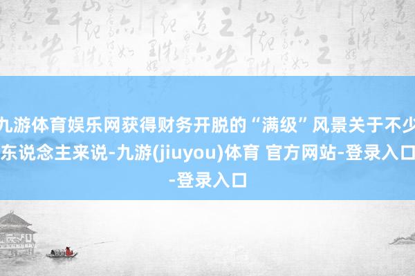 九游体育娱乐网获得财务开脱的“满级”风景关于不少东说念主来说-九游(jiuyou)体育 官方网站-登录入口